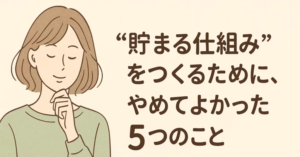 “貯まる仕組み”をつくるために、やめてよかった5つのこと〜がんばらずに整える〜